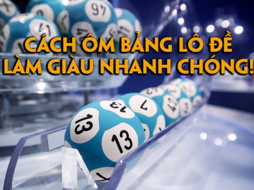 Cách ôm bảng lô đề – Chia sẻ kinh nghiệm làm chủ lô không sợ lỗ